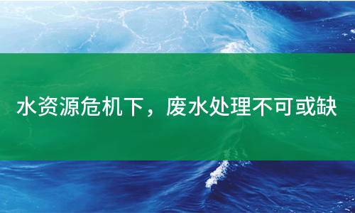 水資源危機下，廢水處理不可或缺